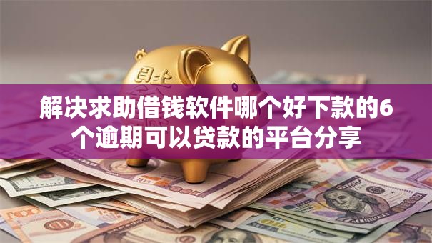 解决求助借钱软件哪个好下款的6个逾期可以贷款的平台分享