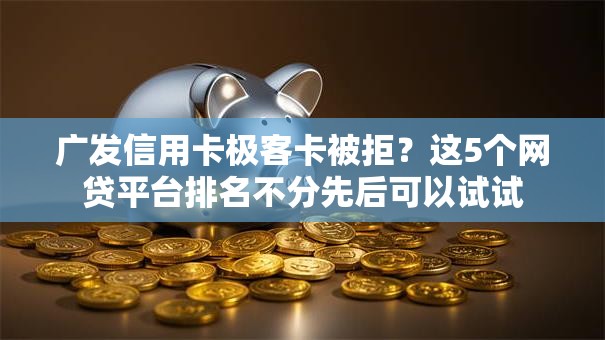 广发信用卡极客卡被拒？这5个网贷平台排名不分先后可以试试