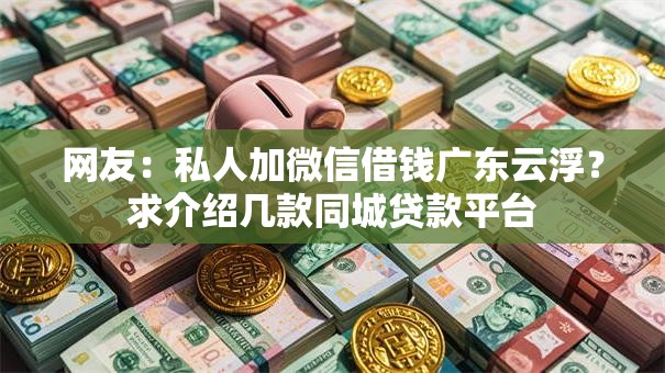 网友：私人加微信借钱广东云浮？求介绍几款同城贷款平台