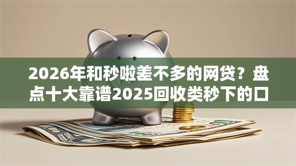 2026年和秒啦差不多的网贷？盘点十大靠谱2025回收类秒下的口子