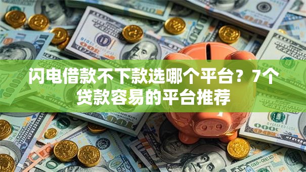 闪电借款不下款选哪个平台？7个贷款容易的平台推荐