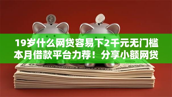 19岁什么网贷容易下2千元无门槛本月借款平台力荐！分享小额网贷口子2千元无门槛借款
