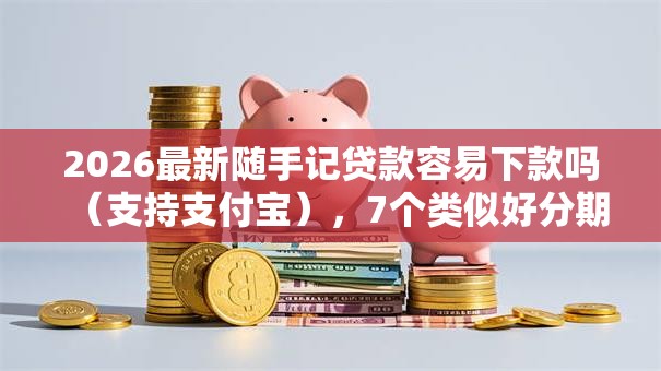 2026最新随手记贷款容易下款吗（支持支付宝），7个类似好分期一样容易下款的软件无私分享