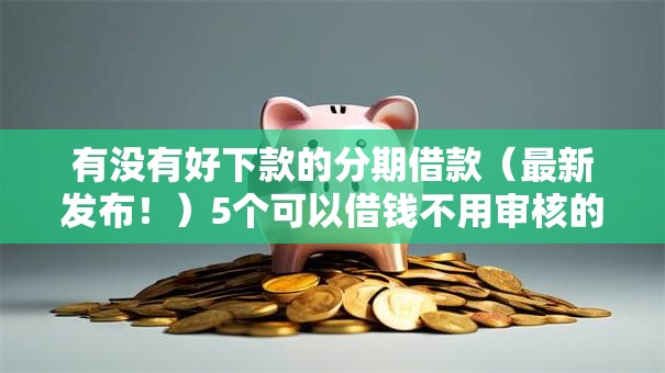 有没有好下款的分期借款（最新发布！）5个可以借钱不用审核的口子