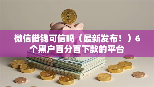 微信借钱可信吗（最新发布！）6个黑户百分百下款的平台