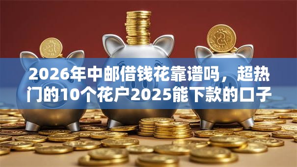 2026年中邮借钱花靠谱吗，超热门的10个花户2025能下款的口子推荐