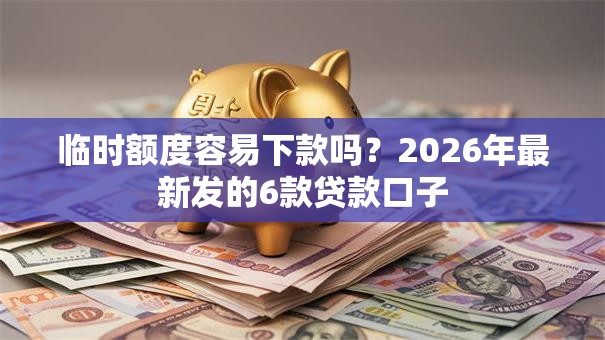 临时额度容易下款吗?2026年最新发的6款贷款口子 临时额度容易下款吗?2026年最新发的6款贷款口子