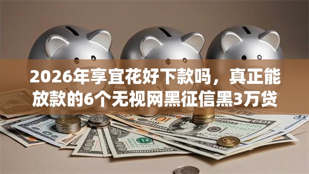 2026年享宜花好下款吗,真正能放款的6个无视网黑征信黑3万贷款秒款app名单推荐 2026年享宜花好下款吗,真正能放款的6个无视网黑征信黑3万贷款秒款app名单推荐