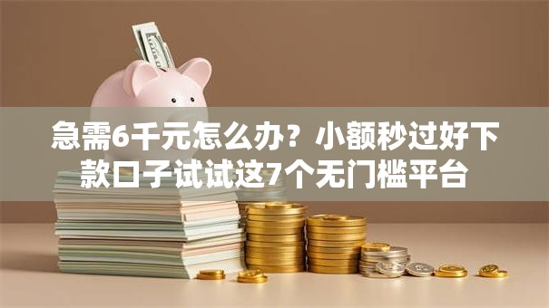 急需6千元怎么办？小额秒过好下款口子试试这7个无门槛平台