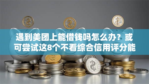 遇到美团上能借钱吗怎么办？或可尝试这8个不看综合信用评分能下款的软件