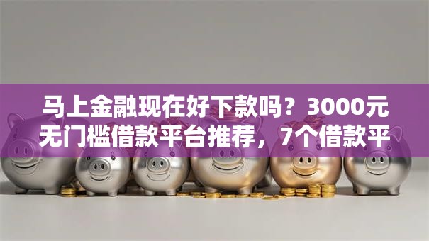 马上金融现在好下款吗？3000元无门槛借款平台推荐，7个借款平台不看负债容易借钱盘点