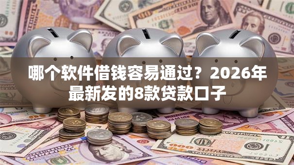 哪个软件借钱容易通过？2026年最新发的8款贷款口子