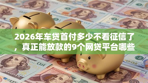2026年车贷首付多少不看征信了，真正能放款的9个网贷平台哪些不上征信推荐