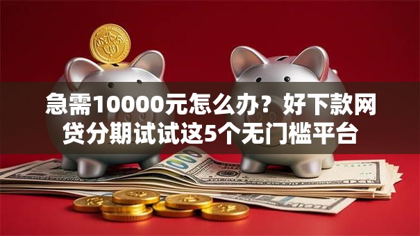 急需10000元怎么办？好下款网贷分期试试这5个无门槛平台