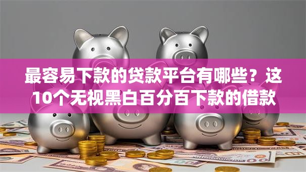 最容易下款的贷款平台有哪些？这10个无视黑白百分百下款的借款app值得一试