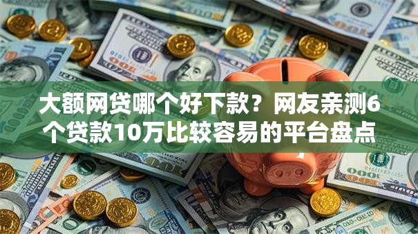 大额网贷哪个好下款？网友亲测6个贷款10万比较容易的平台盘点