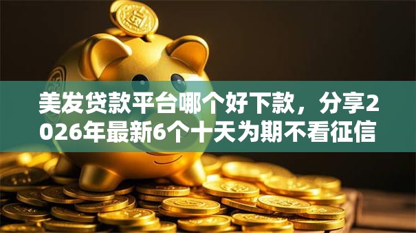 美发贷款平台哪个好下款，分享2026年最新6个十天为期不看征信借钱平台