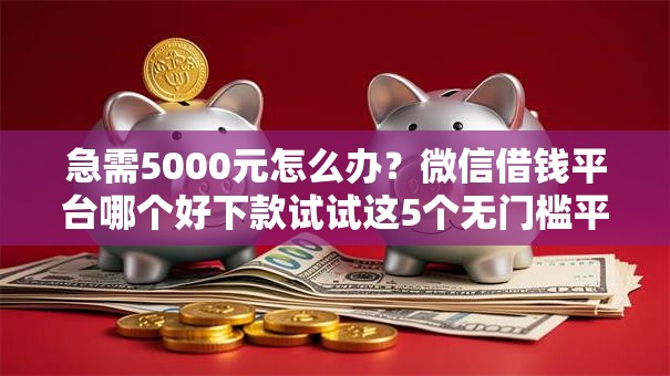 急需5000元怎么办？微信借钱平台哪个好下款试试这5个无门槛平台