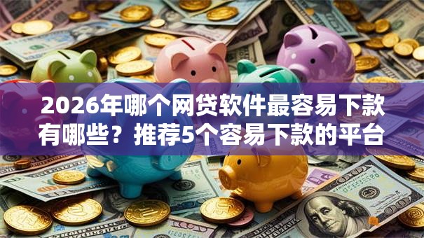 2026年哪个网贷软件最容易下款有哪些?推荐5个容易下款的平台 2026年哪个网贷软件最容易下款有哪些?推荐5个容易下款的平台