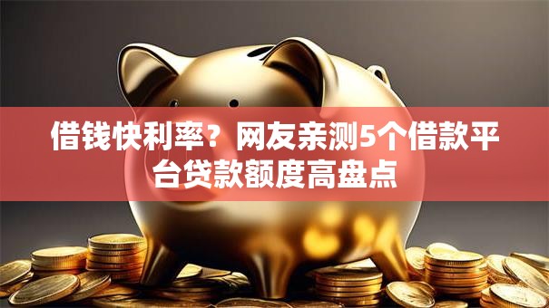 借钱快利率？网友亲测5个借款平台贷款额度高盘点