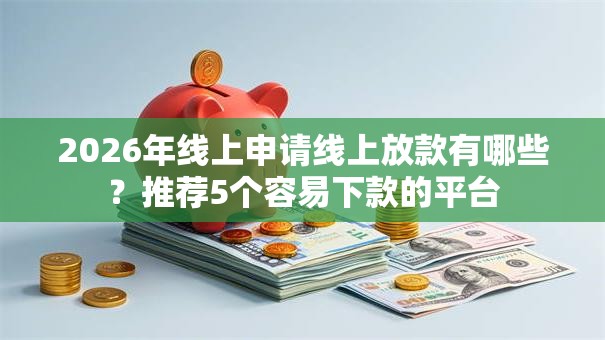 2026年线上申请线上放款有哪些？推荐5个容易下款的平台