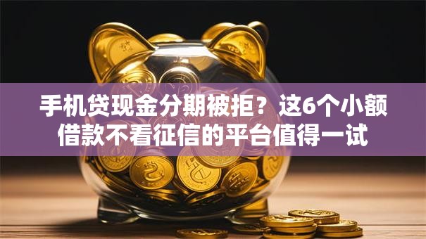 手机贷现金分期被拒？这6个小额借款不看征信的平台值得一试