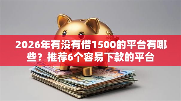 2026年有没有借1500的平台有哪些?推荐6个容易下款的平台 2026年有没有借1500的平台有哪些?推荐6个容易下款的平台