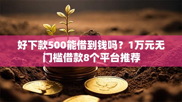好下款500能借到钱吗？1万元无门槛借款8个平台推荐