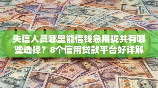 失信人员哪里能借钱急用拢共有哪些选择？8个信用贷款平台好详解