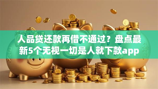 人品贷还款再借不通过？盘点最新5个无视一切是人就下款app