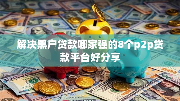 解决黑户贷款哪家强的8个p2p贷款平台好分享