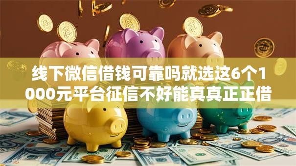 线下微信借钱可靠吗就选这6个1000元平台征信不好能真真正正借到钱