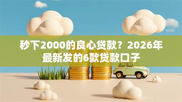 秒下2000的良心贷款?2026年最新发的6款贷款口子 秒下2000的良心贷款?2026年最新发的6款贷款口子