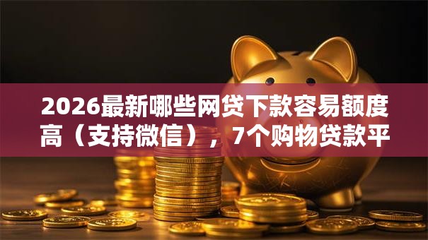 2026最新哪些网贷下款容易额度高（支持微信），7个购物贷款平台无私分享