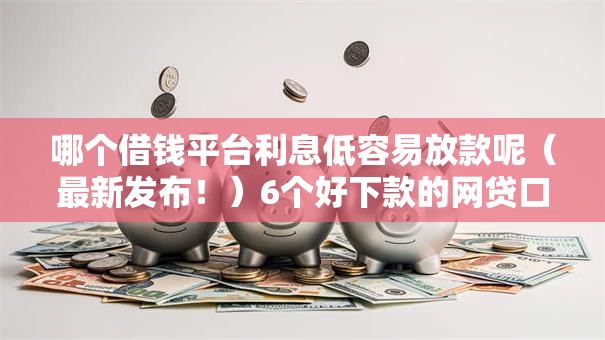 哪个借钱平台利息低容易放款呢（最新发布！）6个好下款的网贷口子2025