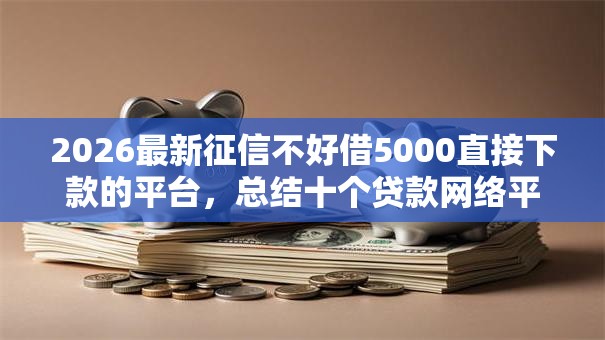 2026最新征信不好借5000直接下款的平台,总结十个贷款网络平台! 2026最新征信不好借5000直接下款的平台,总结十个贷款网络平台!