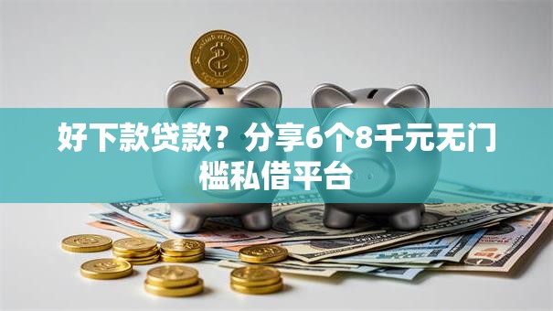 好下款贷款？分享6个8千元无门槛私借平台