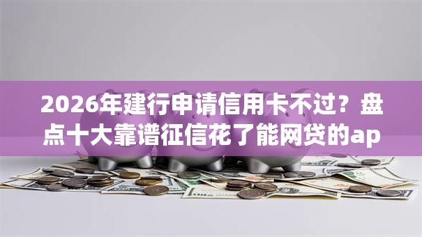 2026年建行申请信用卡不过？盘点十大靠谱征信花了能网贷的app