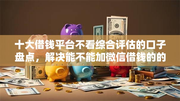 十大借钱平台不看综合评估的口子盘点，解决能不能加微信借钱的的问题