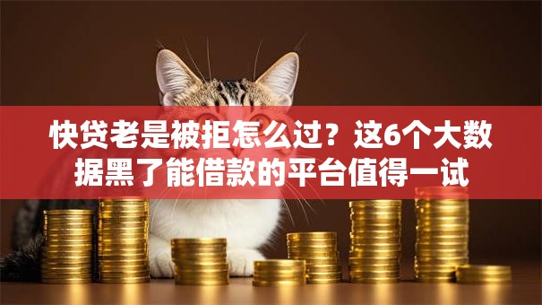快贷老是被拒怎么过？这6个大数据黑了能借款的平台值得一试