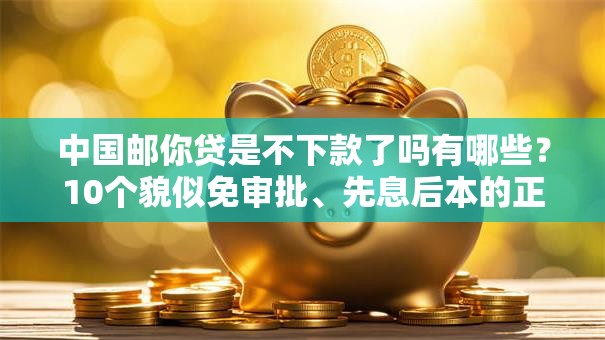 中国邮你贷是不下款了吗有哪些?10个貌似免审批、先息后本的正规贷款平台合集 中国邮你贷是不下款了吗有哪些?10个貌似免审批、先息后本的正规贷款平台合集