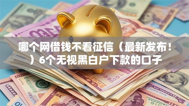 哪个网借钱不看征信（最新发布！）6个无视黑白户下款的口子