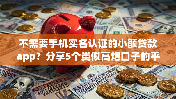 不需要手机实名认证的小额贷款app?分享5个类似高炮口子的平台 不需要手机实名认证的小额贷款app?分享5个类似高炮口子的平台