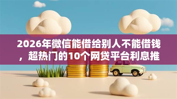 2026年微信能借给别人不能借钱，超热门的10个网贷平台利息推荐