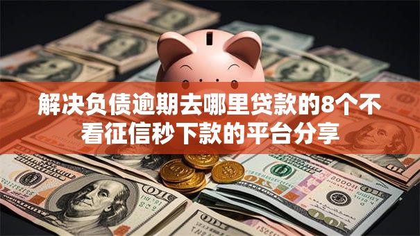 解决负债逾期去哪里贷款的8个不看征信秒下款的平台分享