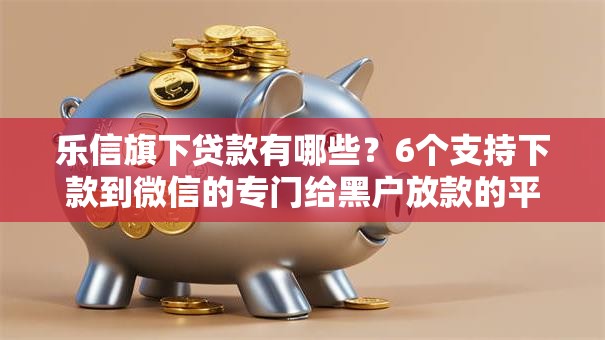乐信旗下贷款有哪些？6个支持下款到微信的专门给黑户放款的平台及征信呆账相关