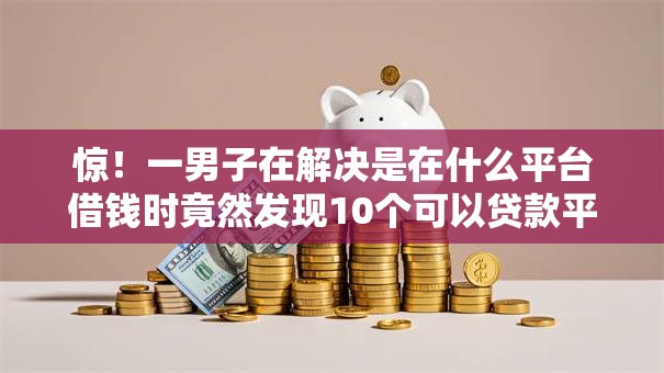 惊！一男子在解决是在什么平台借钱时竟然发现10个可以贷款平台，事后分享了出来
