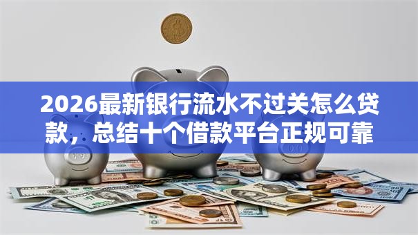 2026最新银行流水不过关怎么贷款，总结十个借款平台正规可靠安全利息低！