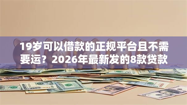 19岁可以借款的正规平台且不需要运？2026年最新发的8款贷款口子