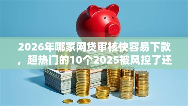 2026年哪家网贷审核快容易下款，超热门的10个2025被风控了还能下款的平台推荐